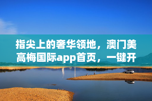 指尖上的奢华领地，澳门美高梅国际app首页，一键开启澳门之旅，澳门美高梅app，指尖奢华领地，一键开启澳门之旅