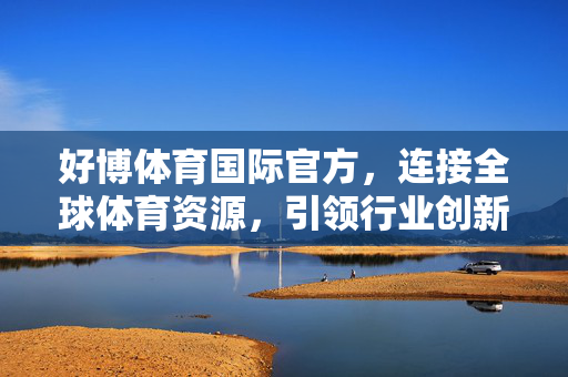 好博体育国际官方，连接全球体育资源，引领行业创新发展，好博体育国际官方，连接全球体育资源 引领行业创新