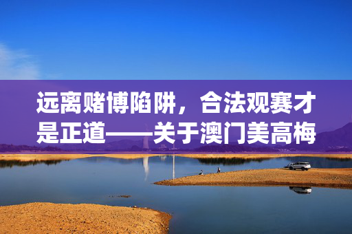 远离赌博陷阱，合法观赛才是正道——关于澳门美高梅买球赛app的理性提醒，远离澳门美高梅买球赛app赌博陷阱，合法观赛才是正道