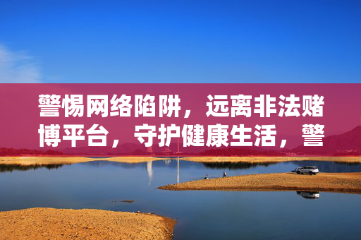 警惕网络陷阱，远离非法赌博平台，守护健康生活，警惕网络赌博陷阱，守护健康生活