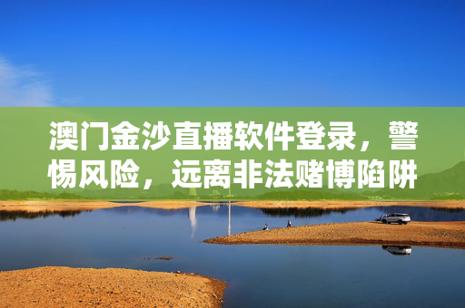 澳门金沙直播软件登录，警惕风险，远离非法赌博陷阱，警惕澳门金沙直播软件登录风险，远离非法赌博陷阱