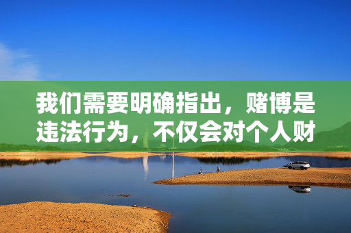 我们需要明确指出，赌博是违法行为，不仅会对个人财产造成严重损失，还可能引发家庭破裂、社会治安等一系列问题。任何涉及赌博网站、直播平台的内容都不应被传播或推广，赌博违法危害深，严禁传播推广内容