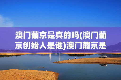 澳门葡京是真的吗(澳门葡京创始人是谁)澳门葡京是真的吗？创始人身份揭秘