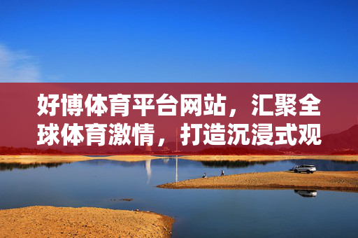 好博体育平台网站，汇聚全球体育激情，打造沉浸式观赛体验，好博体育，汇聚全球体育激情，打造沉浸式观赛体验