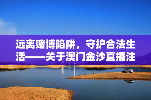 远离赌博陷阱，守护合法生活——关于澳门金沙直播注册官网的警示，警惕澳门金沙直播注册官网，远离赌博陷阱，守护合法生活