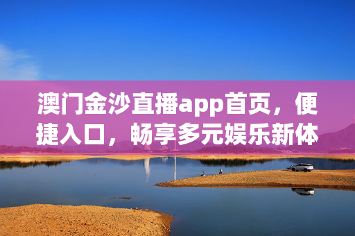 澳门金沙直播app首页，便捷入口，畅享多元娱乐新体验，澳门金沙直播app首页，便捷入口畅享多元娱乐新体验