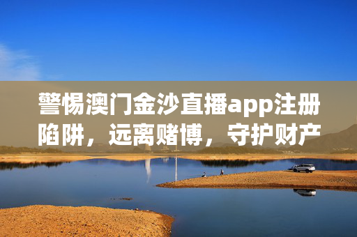 警惕澳门金沙直播app注册陷阱，远离赌博，守护财产安全，警惕澳门金沙直播app注册陷阱，远离赌博守护财产安全
