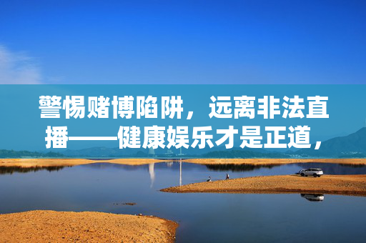 警惕赌博陷阱，远离非法直播——健康娱乐才是正道，警惕赌博陷阱，远离非法直播，健康娱乐为正道