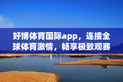 好博体育国际app，连接全球体育激情，畅享极致观赛体验，好博体育国际app，连接全球体育激情，畅享极致观赛体验