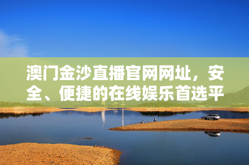 澳门金沙直播官网网址，安全、便捷的在线娱乐首选平台，澳门金沙直播官网，安全便捷的在线娱乐首选平台