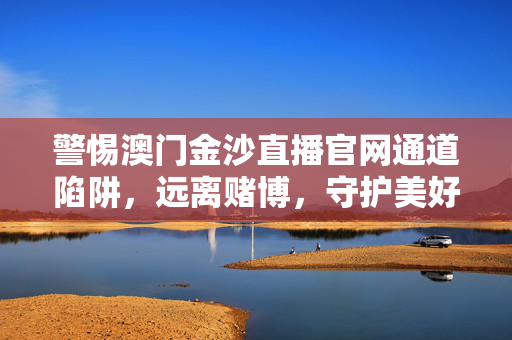 警惕澳门金沙直播官网通道陷阱，远离赌博，守护美好生活，警惕澳门金沙直播官网通道陷阱，远离赌博，守护美好生活