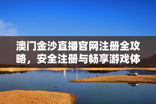 澳门金沙直播官网注册全攻略，安全注册与畅享游戏体验指南，澳门金沙直播官网注册全攻略，安全注册与畅享游戏体验指南