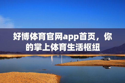 好博体育官网app首页，你的掌上体育生活枢纽