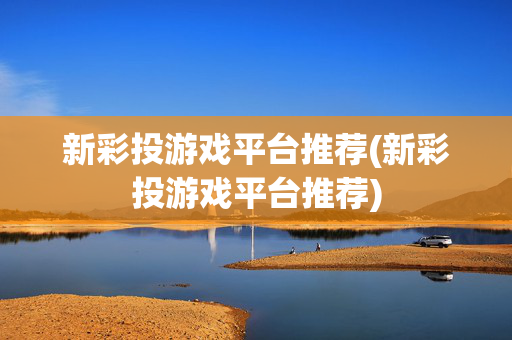 新彩投游戏平台推荐(新彩投游戏平台推荐)