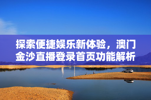 探索便捷娱乐新体验，澳门金沙直播登录首页功能解析，澳门金沙直播登录首页，便捷娱乐新体验功能解析