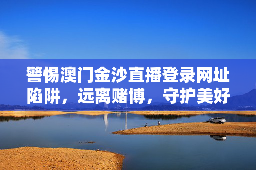 警惕澳门金沙直播登录网址陷阱，远离赌博，守护美好生活，警惕澳门金沙直播登录网址陷阱，远离赌博守护美好生活