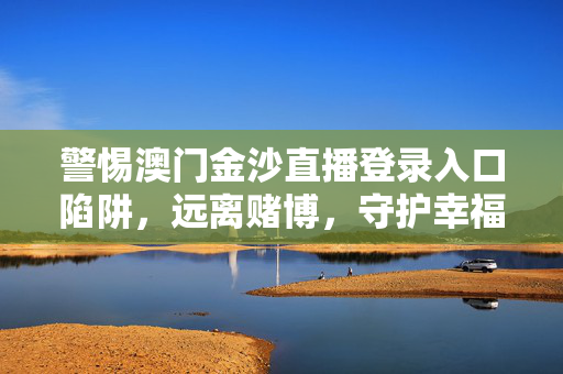 警惕澳门金沙直播登录入口陷阱，远离赌博，守护幸福，警惕澳门金沙直播登录入口陷阱，远离赌博守护幸福