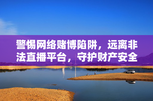警惕网络赌博陷阱，远离非法直播平台，守护财产安全，警惕网络赌博与非法直播，守护财产安全