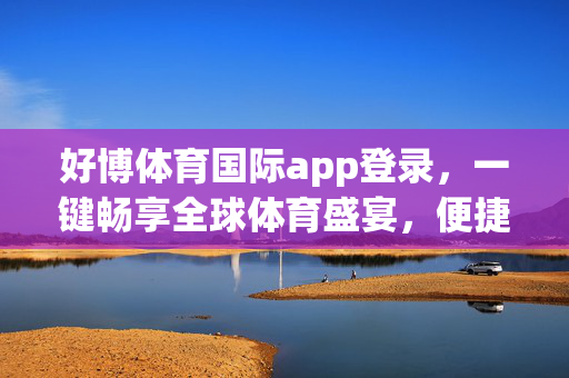 好博体育国际app登录，一键畅享全球体育盛宴，便捷入口连接精彩世界，好博体育国际app，一键畅享全球体育盛宴