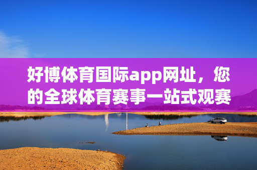 好博体育国际app网址，您的全球体育赛事一站式观赛平台，好博体育国际app，全球体育赛事一站式观赛平台