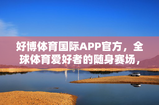 好博体育国际APP官方，全球体育爱好者的随身赛场，好博体育国际APP，全球体育爱好者的随身赛场