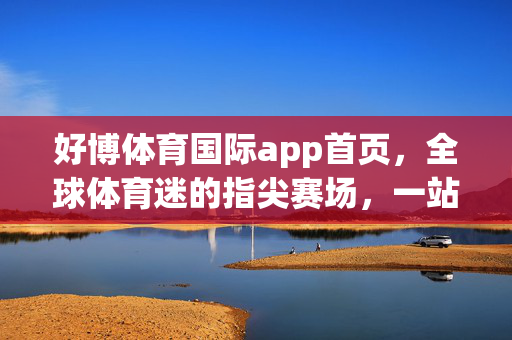 好博体育国际app首页，全球体育迷的指尖赛场，一站式畅享运动激情，好博体育国际app，全球体育迷的指尖赛场，一站式畅享运动激情