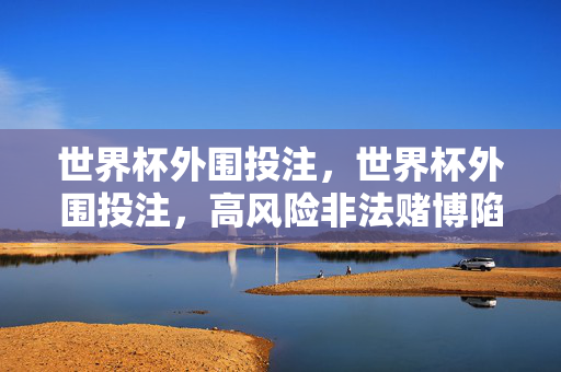 世界杯外围投注，世界杯外围投注，高风险非法赌博陷阱