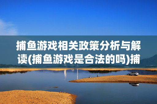捕鱼游戏相关政策分析与解读(捕鱼游戏是合法的吗)捕鱼游戏合法吗？政策分析与解读