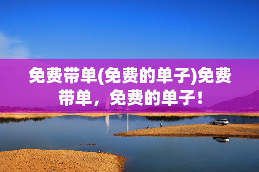 免费带单(免费的单子)免费带单，免费的单子！