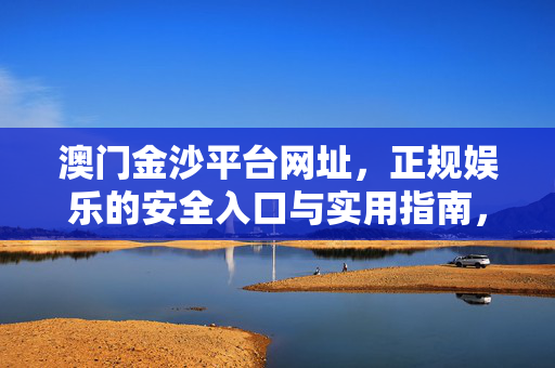 澳门金沙平台网址，正规娱乐的安全入口与实用指南，澳门金沙平台网址，正规娱乐的安全入口与实用指南