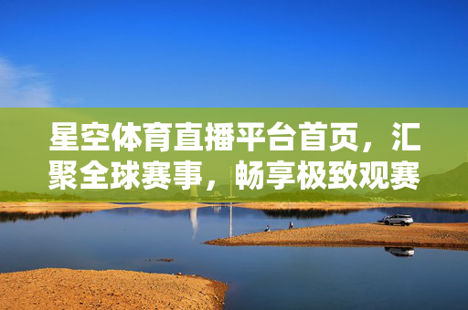 星空体育直播平台首页,汇聚全球赛事,畅享极致观赛体验,星空体育直播平台,汇聚全球赛事,畅享极致观赛体验