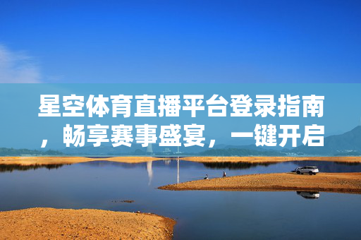 星空体育直播平台登录指南，畅享赛事盛宴，一键开启观赛之旅，星空体育直播平台登录指南，一键畅享赛事盛宴
