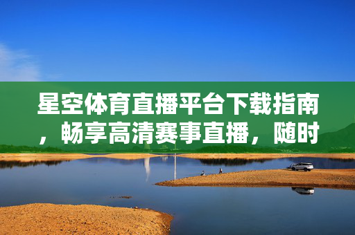 星空体育直播平台下载指南,畅享高清赛事直播,随时随地掌控体育激情,星空体育直播平台下载指南,畅享高清赛事,随时随地掌控体育激情