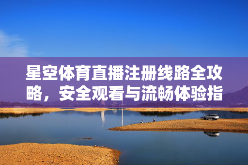 星空体育直播注册线路全攻略，安全观看与流畅体验指南，星空体育直播注册线路安全流畅观看全攻略