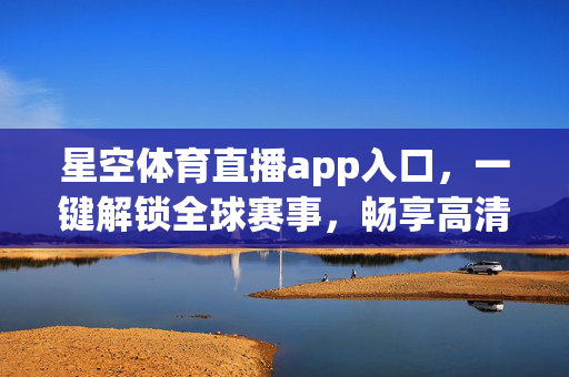 星空体育直播app入口，一键解锁全球赛事，畅享高清观赛盛宴，星空体育直播app，一键解锁全球赛事，畅享高清观赛盛宴