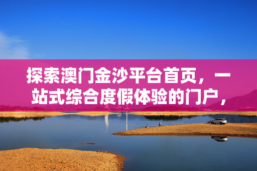 探索澳门金沙平台首页，一站式综合度假体验的门户，澳门金沙平台首页，一站式综合度假体验门户