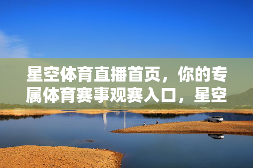 星空体育直播首页，你的专属体育赛事观赛入口，星空体育直播，你的专属体育赛事观赛入口