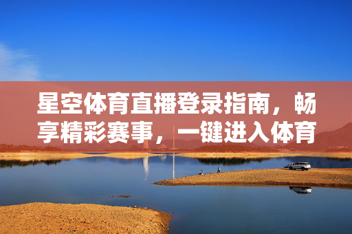 星空体育直播登录指南,畅享精彩赛事,一键进入体育世界,星空体育直播登录指南,畅享精彩赛事,一键进入体育世界