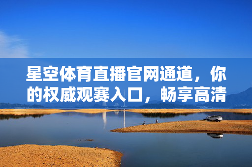 星空体育直播官网通道，你的权威观赛入口，畅享高清体育盛宴，星空体育直播官网，权威高清观赛入口