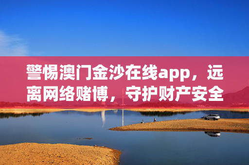 警惕澳门金沙在线app，远离网络赌博，守护财产安全与人生幸福，警惕澳门金沙在线app 远离网络赌博 守护财产安全与幸福