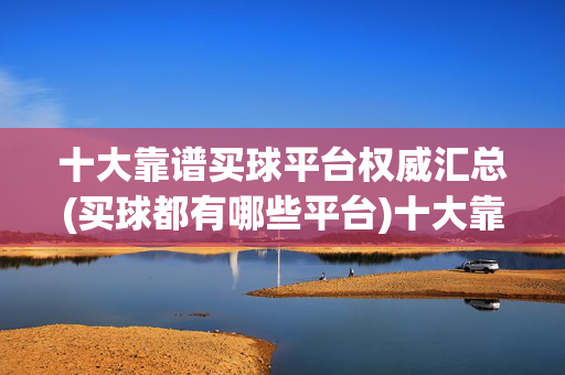 十大靠谱买球平台权威汇总(买球都有哪些平台)十大靠谱买球平台权威汇总