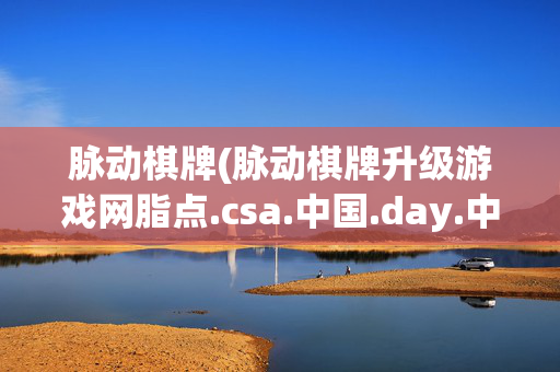 脉动棋牌(脉动棋牌升级游戏网脂点.csa.中国.day.中国)脉动棋牌