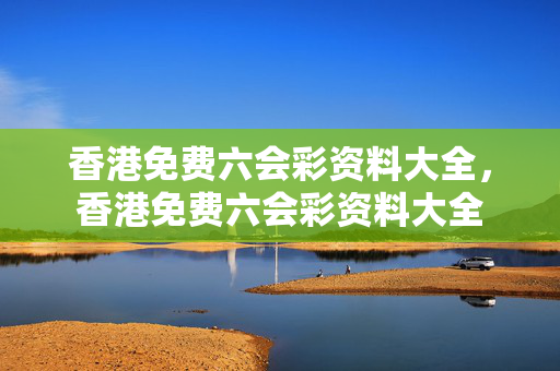 香港免费六会彩资料大全，香港免费六会彩资料大全