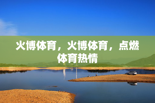 火博体育，火博体育，点燃体育热情