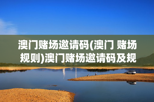 澳门赌场邀请码(澳门 赌场 规则)澳门赌场邀请码及规则