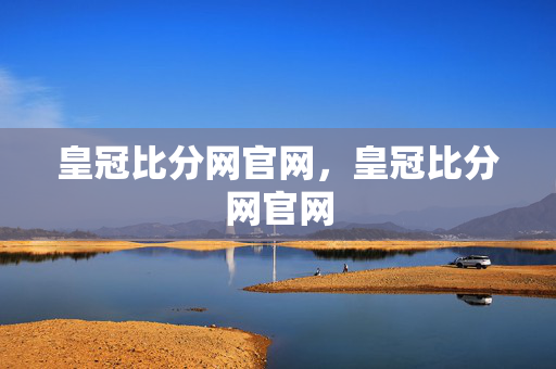 皇冠比分网官网，皇冠比分网官网