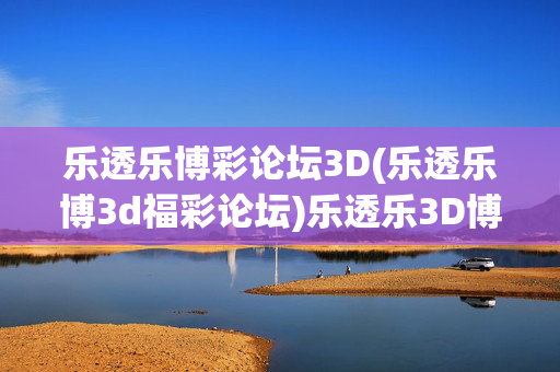 乐透乐博彩论坛3D(乐透乐博3d福彩论坛)乐透乐3D博彩论坛