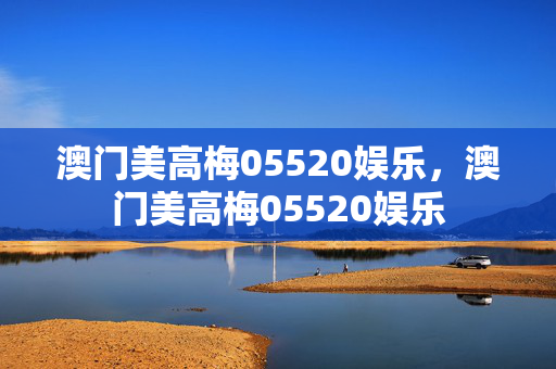 澳门美高梅05520娱乐，澳门美高梅05520娱乐
