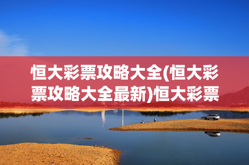 恒大彩票攻略大全(恒大彩票攻略大全最新)恒大彩票最新攻略大全