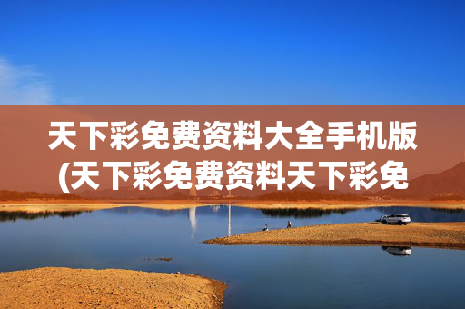 天下彩免费资料大全手机版(天下彩免费资料天下彩免费资料)